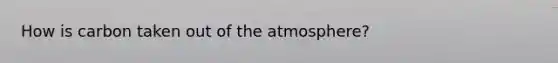 How is carbon taken out of the atmosphere?