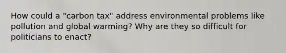 How could a "carbon tax" address environmental problems like pollution and global warming? Why are they so difficult for politicians to enact?