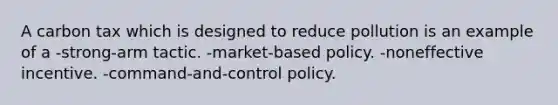 A carbon tax which is designed to reduce pollution is an example of a -strong-arm tactic. -market-based policy. -noneffective incentive. -command-and-control policy.