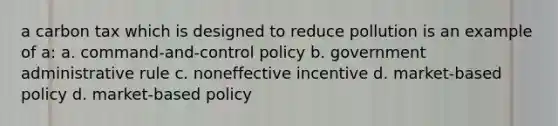 a carbon tax which is designed to reduce pollution is an example of a: a. command-and-control policy b. government administrative rule c. noneffective incentive d. market-based policy d. market-based policy