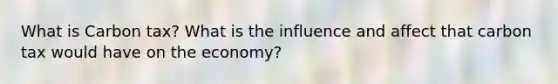 What is Carbon tax? What is the influence and affect that carbon tax would have on the economy?