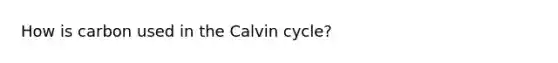 How is carbon used in the Calvin cycle?