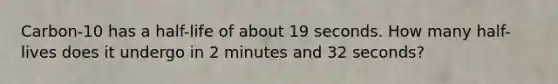 Carbon-10 has a half-life of about 19 seconds. How many half-lives does it undergo in 2 minutes and 32 seconds?