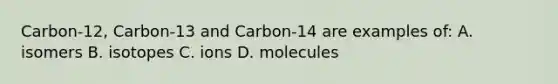 Carbon-12, Carbon-13 and Carbon-14 are examples of: A. isomers B. isotopes C. ions D. molecules