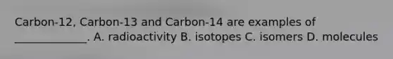 Carbon-12, Carbon-13 and Carbon-14 are examples of _____________. A. radioactivity B. isotopes C. isomers D. molecules