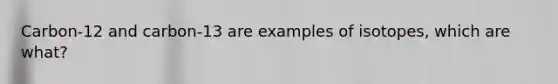 Carbon-12 and carbon-13 are examples of isotopes, which are what?