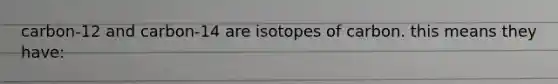 carbon-12 and carbon-14 are isotopes of carbon. this means they have: