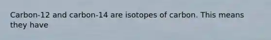 Carbon-12 and carbon-14 are isotopes of carbon. This means they have