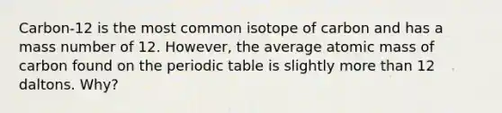 Carbon-12 is the most common isotope of carbon and has a mass number of 12. However, the average atomic mass of carbon found on the periodic table is slightly more than 12 daltons. Why?