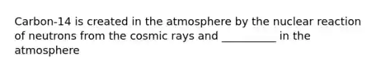 Carbon-14 is created in the atmosphere by the nuclear reaction of neutrons from the cosmic rays and __________ in the atmosphere