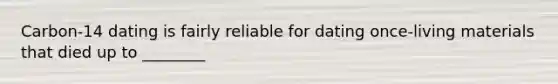 Carbon-14 dating is fairly reliable for dating once-living materials that died up to ________