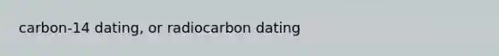 carbon-14 dating, or radiocarbon dating