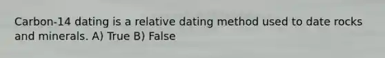 Carbon-14 dating is a relative dating method used to date rocks and minerals. A) True B) False