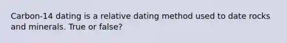 Carbon-14 dating is a relative dating method used to date rocks and minerals. True or false?