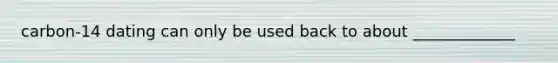 carbon-14 dating can only be used back to about _____________