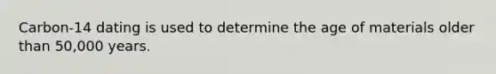Carbon-14 dating is used to determine the age of materials older than 50,000 years.