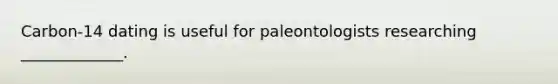 Carbon-14 dating is useful for paleontologists researching _____________.