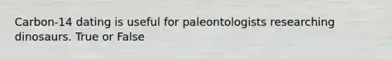 Carbon-14 dating is useful for paleontologists researching dinosaurs. True or False