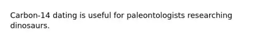 Carbon-14 dating is useful for paleontologists researching dinosaurs.