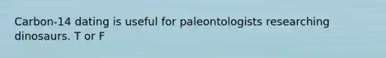 Carbon-14 dating is useful for paleontologists researching dinosaurs. T or F