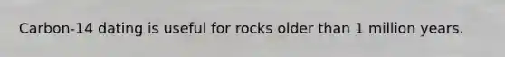 Carbon-14 dating is useful for rocks older than 1 million years.