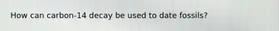 How can carbon-14 decay be used to date fossils?