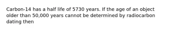 Carbon-14 has a half life of 5730 years. If the age of an object older than 50,000 years cannot be determined by radiocarbon dating then