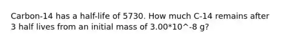 Carbon-14 has a half-life of 5730. How much C-14 remains after 3 half lives from an initial mass of 3.00*10^-8 g?