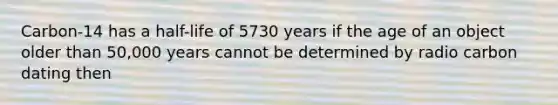 Carbon-14 has a half-life of 5730 years if the age of an object older than 50,000 years cannot be determined by radio carbon dating then