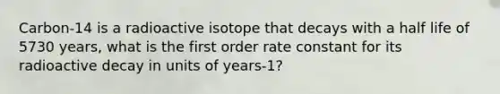 Carbon-14 is a radioactive isotope that decays with a half life of 5730 years, what is the first order rate constant for its radioactive decay in units of years-1?