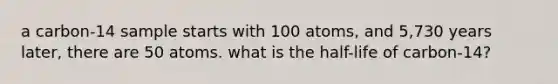 a carbon-14 sample starts with 100 atoms, and 5,730 years later, there are 50 atoms. what is the half-life of carbon-14?