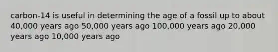 carbon-14 is useful in determining the age of a fossil up to about 40,000 years ago 50,000 years ago 100,000 years ago 20,000 years ago 10,000 years ago