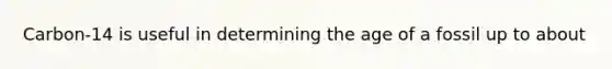 Carbon-14 is useful in determining the age of a fossil up to about