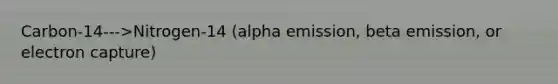 Carbon-14--->Nitrogen-14 (alpha emission, beta emission, or electron capture)