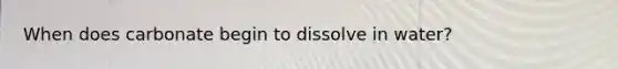 When does carbonate begin to dissolve in water?