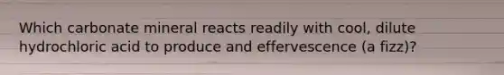 Which carbonate mineral reacts readily with cool, dilute hydrochloric acid to produce and effervescence (a fizz)?