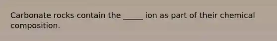 Carbonate rocks contain the _____ ion as part of their chemical composition.