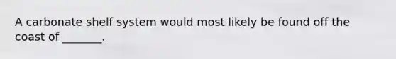 A carbonate shelf system would most likely be found off the coast of _______.