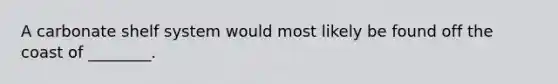 A carbonate shelf system would most likely be found off the coast of ________.