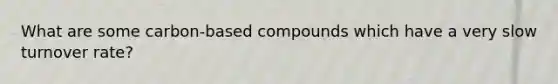 What are some carbon-based compounds which have a very slow turnover rate?