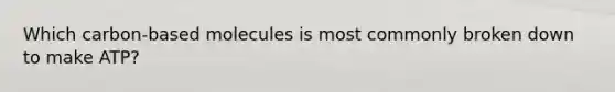 Which carbon-based molecules is most commonly broken down to make ATP?