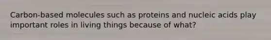 Carbon-based molecules such as proteins and nucleic acids play important roles in living things because of what?