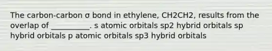 The carbon-carbon σ bond in ethylene, CH2CH2, results from the overlap of __________. s atomic orbitals sp2 hybrid orbitals sp hybrid orbitals p atomic orbitals sp3 hybrid orbitals