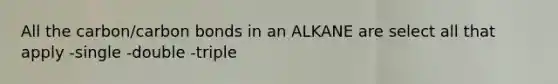 All the carbon/carbon bonds in an ALKANE are select all that apply -single -double -triple