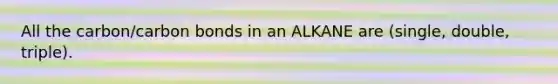 All the carbon/carbon bonds in an ALKANE are (single, double, triple).