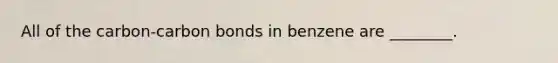 All of the carbon-carbon bonds in benzene are ________.