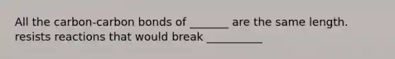 All the carbon-carbon bonds of _______ are the same length. resists reactions that would break __________