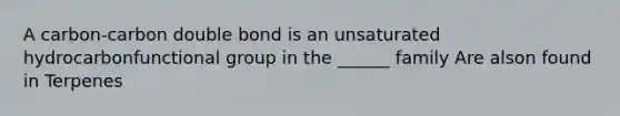 A carbon-carbon double bond is an unsaturated hydrocarbonfunctional group in the ______ family Are alson found in Terpenes