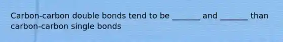 Carbon-carbon double bonds tend to be _______ and _______ than carbon-carbon single bonds