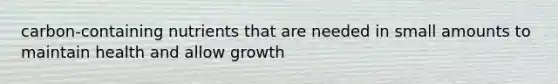 carbon-containing nutrients that are needed in small amounts to maintain health and allow growth